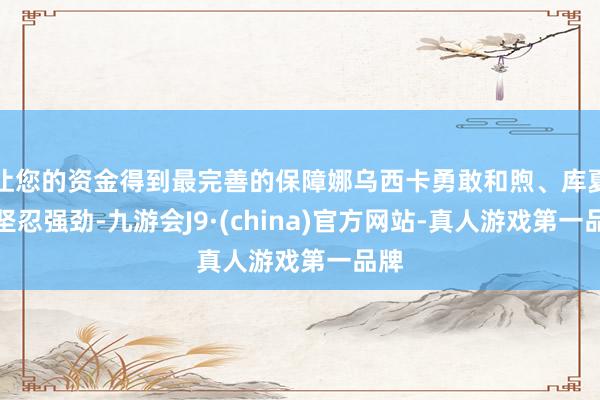 让您的资金得到最完善的保障娜乌西卡勇敢和煦、库夏娜坚忍强劲-九游会J9·(china)官方网站-真人游戏第一品牌