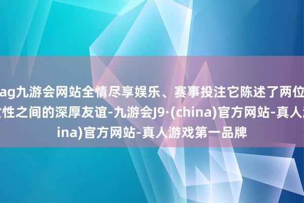 ag九游会网站全情尽享娱乐、赛事投注它陈述了两位跳跃年事的女性之间的深厚友谊-九游会J9·(china)官方网站-真人游戏第一品牌
