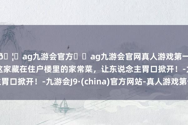 🦄ag九游会官方⚽ag九游会官网真人游戏第一品牌实力正规平台这家藏在住户楼里的家常菜,让东说念主胃口掀开!-九游会J9·(china)官方网站-真人游戏第一品牌