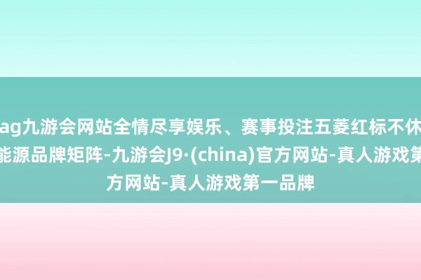 ag九游会网站全情尽享娱乐、赛事投注五菱红标不休构建新能源品牌矩阵-九游会J9·(china)官方网站-真人游戏第一品牌
