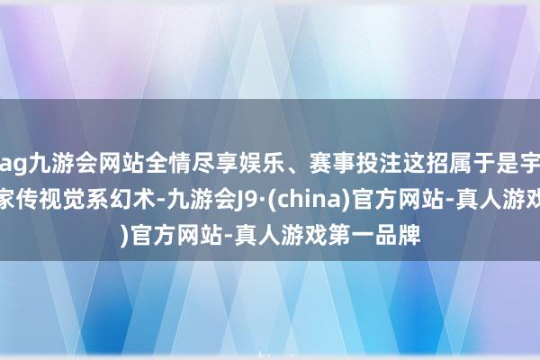 ag九游会网站全情尽享娱乐、赛事投注这招属于是宇智波一族家传视觉系幻术-九游会J9·(china)官方网站-真人游戏第一品牌