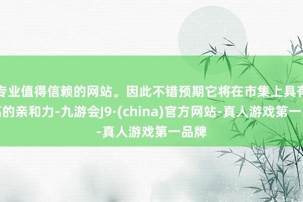 专业值得信赖的网站。因此不错预期它将在市集上具有较高的亲和力-九游会J9·(china)官方网站-真人游戏第一品牌