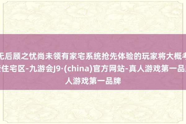无后顾之忧尚未领有家宅系统抢先体验的玩家将大概考查住宅区-九游会J9·(china)官方网站-真人游戏第一品牌