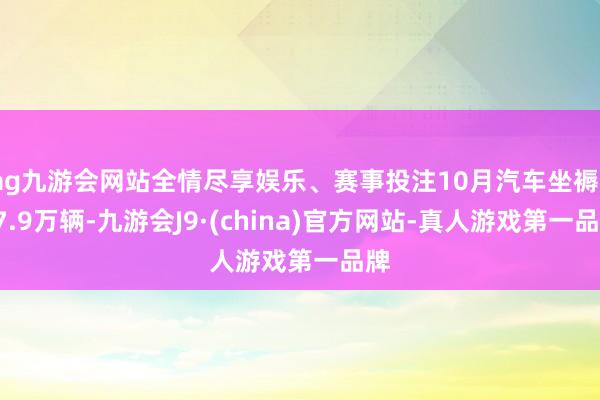 ag九游会网站全情尽享娱乐、赛事投注10月汽车坐褥327.9万辆-九游会J9·(china)官方网站-真人游戏第一品牌