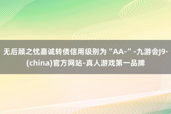 无后顾之忧嘉诚转债信用级别为“AA-”-九游会J9·(china)官方网站-真人游戏第一品牌