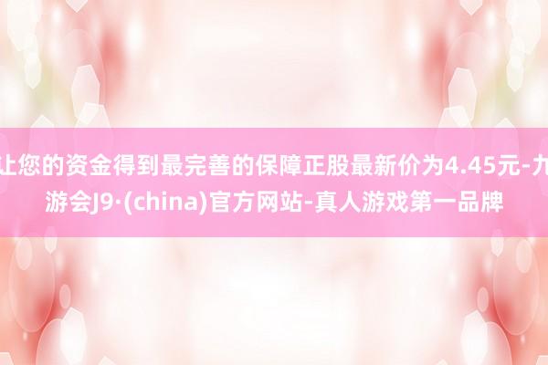 让您的资金得到最完善的保障正股最新价为4.45元-九游会J9·(china)官方网站-真人游戏第一品牌