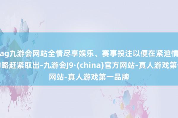 ag九游会网站全情尽享娱乐、赛事投注以便在紧迫情况下约略赶紧取出-九游会J9·(china)官方网站-真人游戏第一品牌