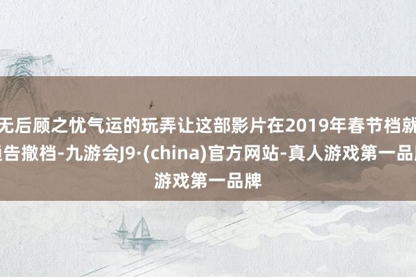 无后顾之忧气运的玩弄让这部影片在2019年春节档就通告撤档-九游会J9·(china)官方网站-真人游戏第一品牌