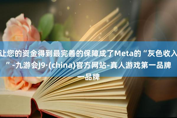 让您的资金得到最完善的保障成了Meta的“灰色收入”-九游会J9·(china)官方网站-真人游戏第一品牌