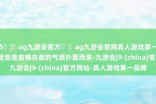 🦄ag九游会官方⚽ag九游会官网真人游戏第一品牌实力正规平台险些是蛮横总裁的气质扑面而来-九游会J9·(china)官方网站-真人游戏第一品牌