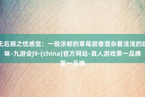 无后顾之忧感觉：一股浓郁的草莓甜香混杂着浅浅的奶味-九游会J9·(china)官方网站-真人游戏第一品牌