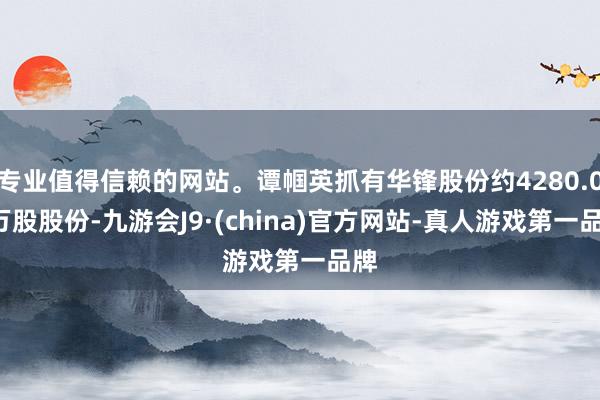 专业值得信赖的网站。谭帼英抓有华锋股份约4280.07万股股份-九游会J9·(china)官方网站-真人游戏第一品牌