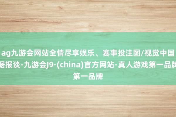 ag九游会网站全情尽享娱乐、赛事投注图/视觉中国　　据报谈-九游会J9·(china)官方网站-真人游戏第一品牌