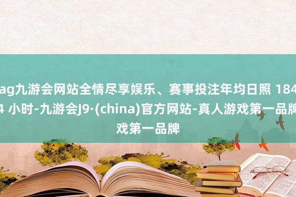 ag九游会网站全情尽享娱乐、赛事投注年均日照 1844 小时-九游会J9·(china)官方网站-真人游戏第一品牌