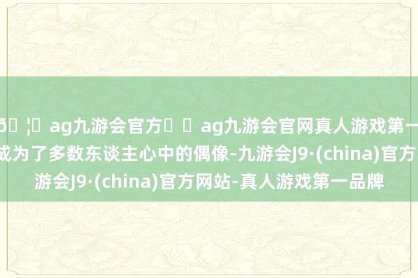 🦄ag九游会官方⚽ag九游会官网真人游戏第一品牌实力正规平台成为了多数东谈主心中的偶像-九游会J9·(china)官方网站-真人游戏第一品牌