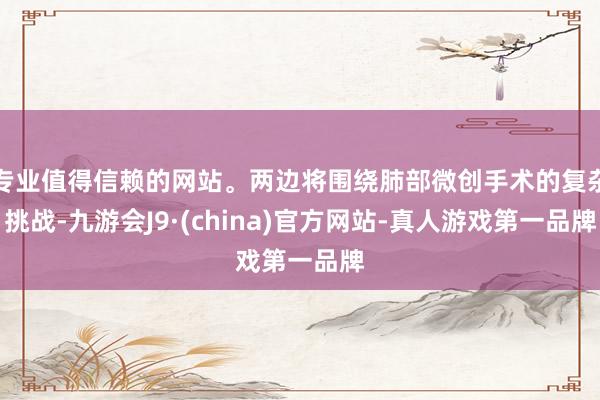 专业值得信赖的网站。两边将围绕肺部微创手术的复杂挑战-九游会J9·(china)官方网站-真人游戏第一品牌