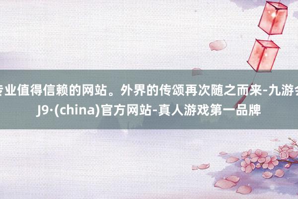 专业值得信赖的网站。外界的传颂再次随之而来-九游会J9·(china)官方网站-真人游戏第一品牌