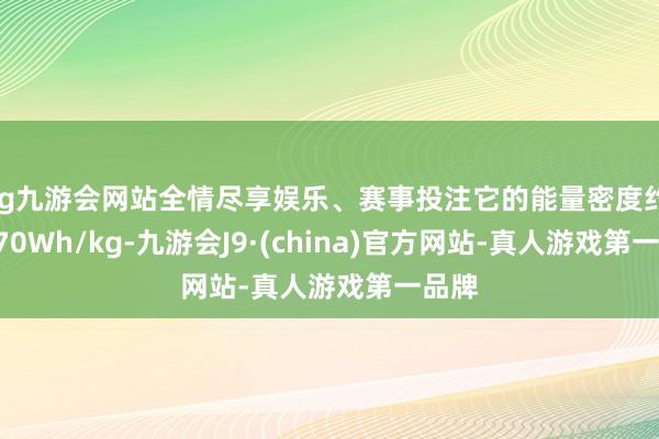 ag九游会网站全情尽享娱乐、赛事投注它的能量密度约 50-70Wh/kg-九游会J9·(china)官方网站-真人游戏第一品牌