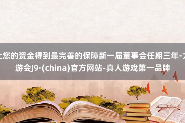 让您的资金得到最完善的保障新一届董事会任期三年-九游会J9·(china)官方网站-真人游戏第一品牌
