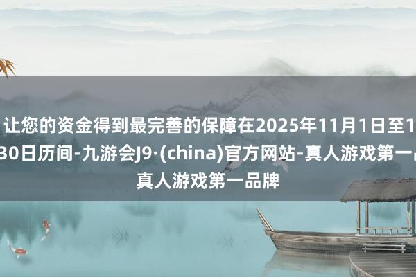 让您的资金得到最完善的保障在2025年11月1日至11月30日历间-九游会J9·(china)官方网站-真人游戏第一品牌