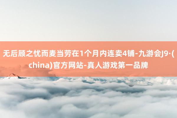 无后顾之忧而麦当劳在1个月内连卖4铺-九游会J9·(china)官方网站-真人游戏第一品牌