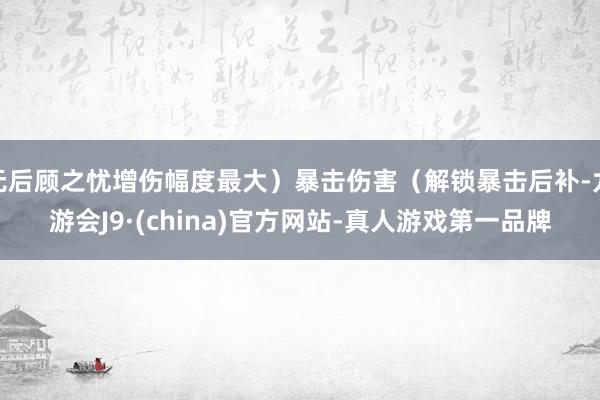 无后顾之忧增伤幅度最大)暴击伤害(解锁暴击后补-九游会J9·(china)官方网站-真人游戏第一品牌
