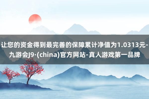 让您的资金得到最完善的保障累计净值为1.0313元-九游会J9·(china)官方网站-真人游戏第一品牌