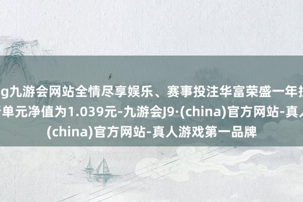 ag九游会网站全情尽享娱乐、赛事投注华富荣盛一年捏有期混杂A最新单元净值为1.039元-九游会J9·(china)官方网站-真人游戏第一品牌