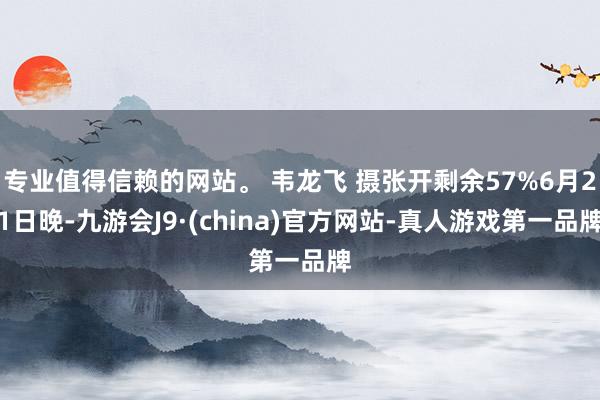 专业值得信赖的网站。 韦龙飞 摄张开剩余57%6月21日晚-九游会J9·(china)官方网站-真人游戏第一品牌