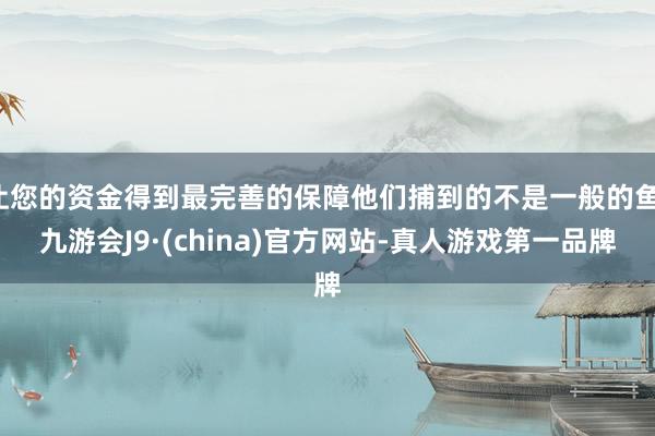 让您的资金得到最完善的保障他们捕到的不是一般的鱼-九游会J9·(china)官方网站-真人游戏第一品牌