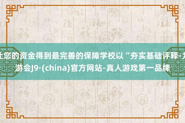 让您的资金得到最完善的保障学校以“夯实基础评释-九游会J9·(china)官方网站-真人游戏第一品牌
