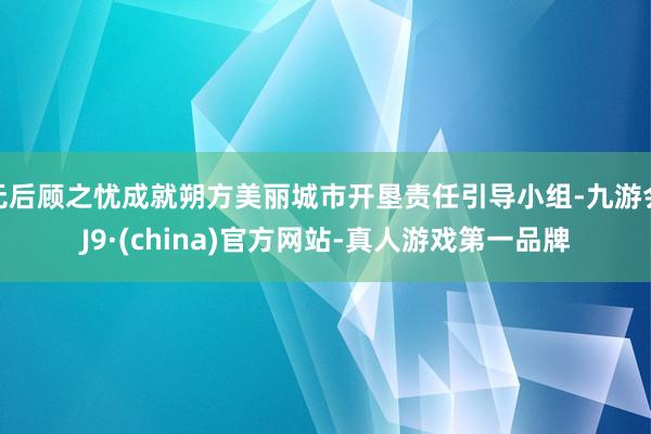 无后顾之忧成就朔方美丽城市开垦责任引导小组-九游会J9·(china)官方网站-真人游戏第一品牌