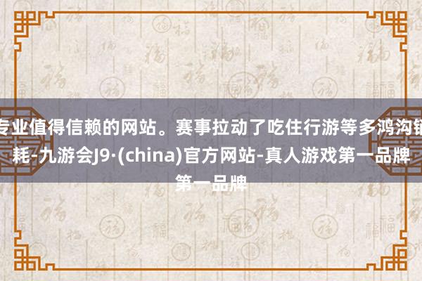 专业值得信赖的网站。赛事拉动了吃住行游等多鸿沟销耗-九游会J9·(china)官方网站-真人游戏第一品牌