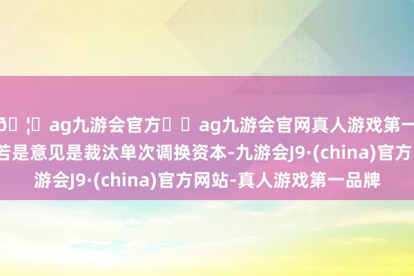 🦄ag九游会官方⚽ag九游会官网真人游戏第一品牌实力正规平台若是意见是裁汰单次调换资本-九游会J9·(china)官方网站-真人游戏第一品牌
