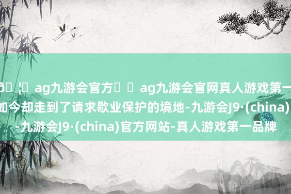 🦄ag九游会官方⚽ag九游会官网真人游戏第一品牌实力正规平台如今却走到了请求歇业保护的境地-九游会J9·(china)官方网站-真人游戏第一品牌