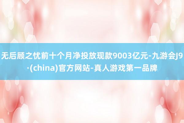 无后顾之忧前十个月净投放现款9003亿元-九游会J9·(china)官方网站-真人游戏第一品牌