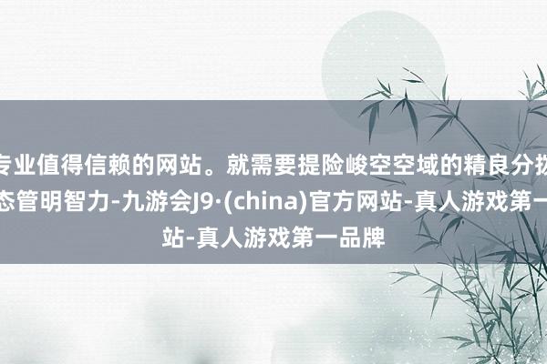 专业值得信赖的网站。就需要提险峻空空域的精良分拨与动态管明智力-九游会J9·(china)官方网站-真人游戏第一品牌