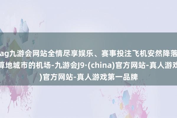 ag九游会网站全情尽享娱乐、赛事投注飞机安然降落在猜测打算地城市的机场-九游会J9·(china)官方网站-真人游戏第一品牌