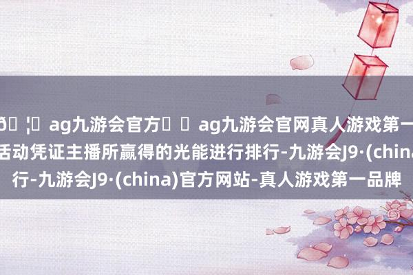 🦄ag九游会官方⚽ag九游会官网真人游戏第一品牌实力正规平台活动凭证主播所赢得的光能进行排行-九游会J9·(china)官方网站-真人游戏第一品牌