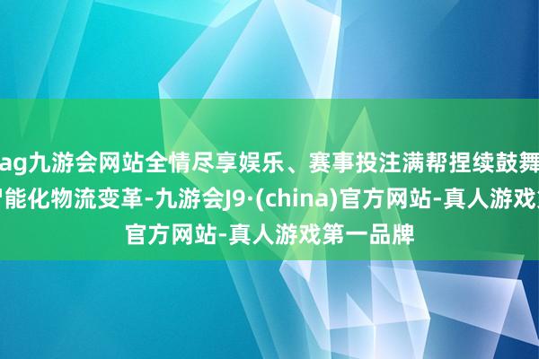 ag九游会网站全情尽享娱乐、赛事投注满帮捏续鼓舞数字化智能化物流变革-九游会J9·(china)官方网站-真人游戏第一品牌