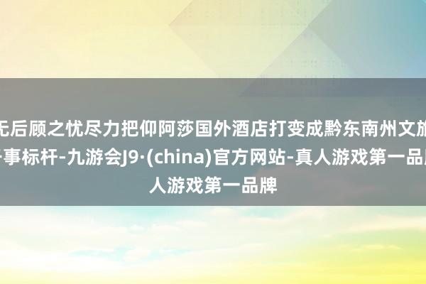 无后顾之忧尽力把仰阿莎国外酒店打变成黔东南州文旅干事标杆-九游会J9·(china)官方网站-真人游戏第一品牌