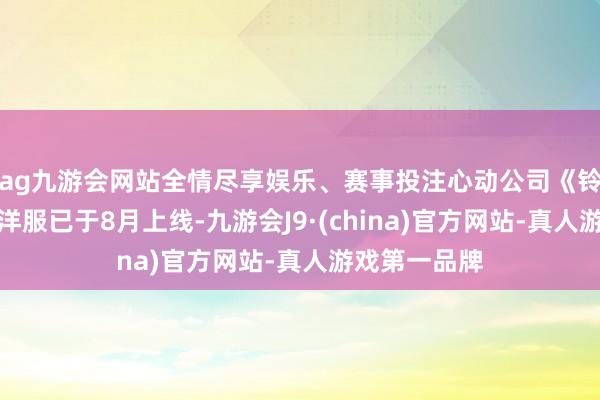 ag九游会网站全情尽享娱乐、赛事投注心动公司《铃兰之剑》外洋服已于8月上线-九游会J9·(china)官方网站-真人游戏第一品牌