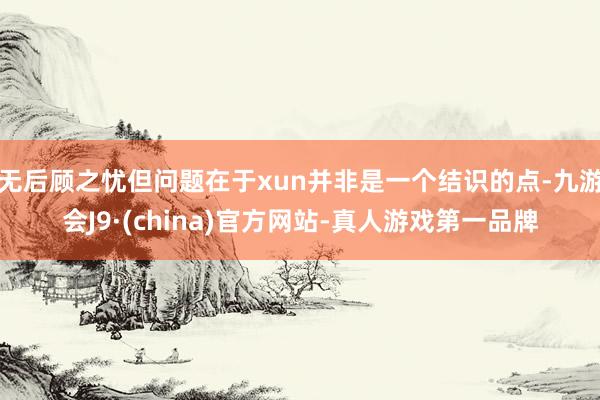 无后顾之忧但问题在于xun并非是一个结识的点-九游会J9·(china)官方网站-真人游戏第一品牌