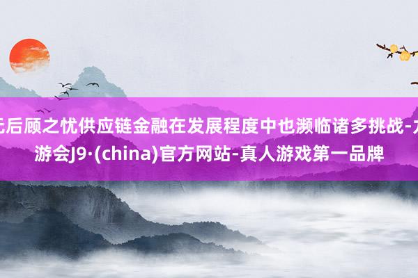 无后顾之忧供应链金融在发展程度中也濒临诸多挑战-九游会J9·(china)官方网站-真人游戏第一品牌