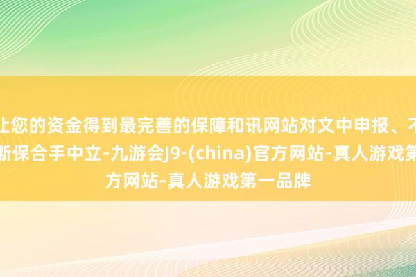 让您的资金得到最完善的保障和讯网站对文中申报、不雅点判断保合手中立-九游会J9·(china)官方网站-真人游戏第一品牌