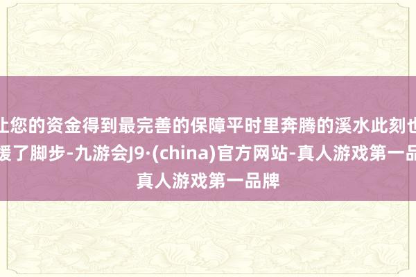 让您的资金得到最完善的保障平时里奔腾的溪水此刻也延缓了脚步-九游会J9·(china)官方网站-真人游戏第一品牌