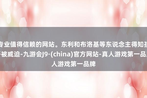 专业值得信赖的网站。东利和布洛基等东说念主得知孩子被威迫-九游会J9·(china)官方网站-真人游戏第一品牌