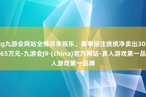 ag九游会网站全情尽享娱乐、赛事投注统统净卖出3028.65万元-九游会J9·(china)官方网站-真人游戏第一品牌