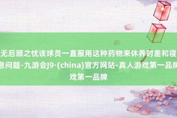 无后顾之忧　　该球员一直服用这种药物来休养时差和寝息问题-九游会J9·(china)官方网站-真人游戏第一品牌