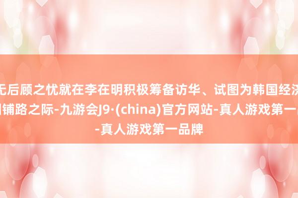 无后顾之忧就在李在明积极筹备访华、试图为韩国经济解围铺路之际-九游会J9·(china)官方网站-真人游戏第一品牌